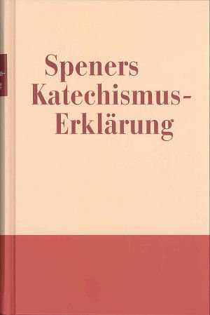 Philipp Jacob Spener - Speners Katechismus-Erklärung Speners Katechismus-Erklärung